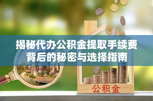 枣强揭秘代办公积金提取手续费背后的秘密与选择指南