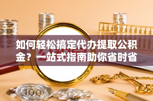 枣强如何轻松搞定代办提取公积金？一站式指南助你省时省心