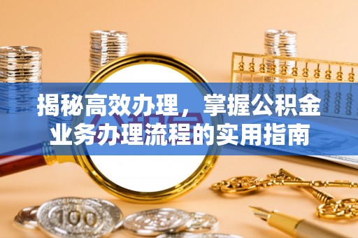 枣强揭秘高效办理，掌握公积金业务办理流程的实用指南
