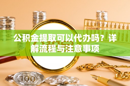 枣强公积金提取可以代办吗？详解流程与注意事项