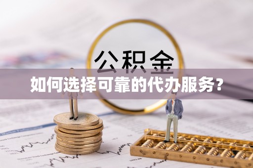 枣强如何选择可靠的代办服务？