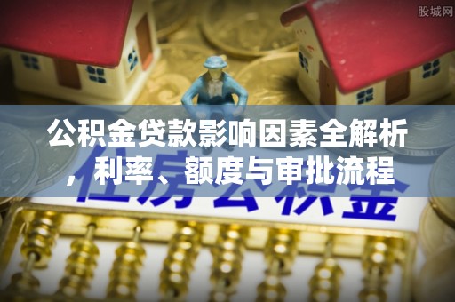 枣强公积金贷款影响因素全解析，利率、额度与审批流程