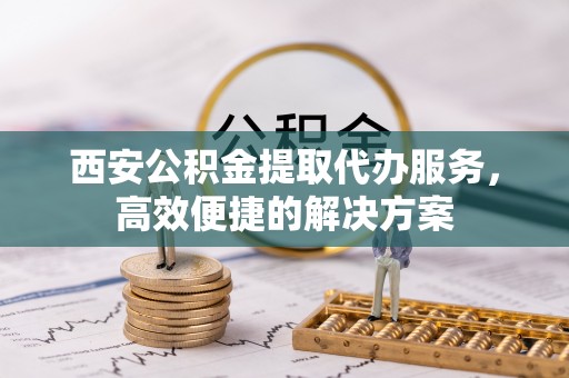 枣强西安公积金提取代办服务，高效便捷的解决方案
