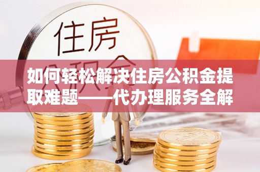 枣强如何轻松解决住房公积金提取难题——代办理服务全解析