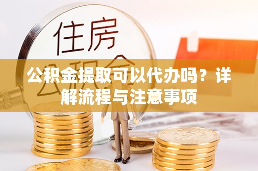 枣强公积金提取可以代办吗？详解流程与注意事项