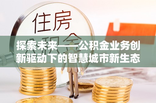 枣强探索未来——公积金业务创新驱动下的智慧城市新生态