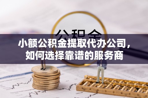 枣强小额公积金提取代办公司，如何选择靠谱的服务商