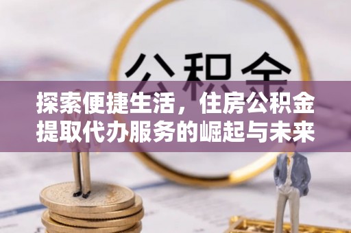 枣强探索便捷生活，住房公积金提取代办服务的崛起与未来趋势