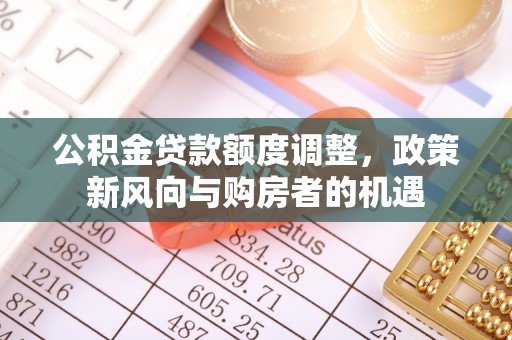 枣强公积金贷款额度调整，政策新风向与购房者的机遇