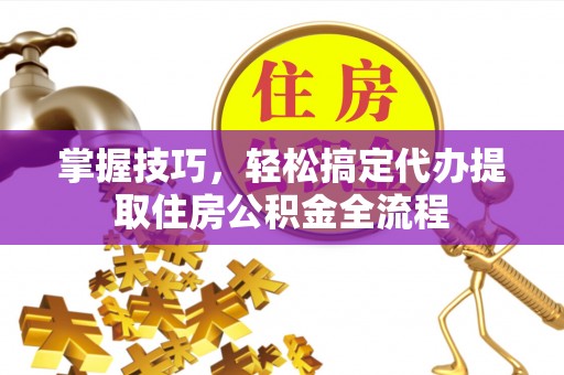 枣强掌握技巧，轻松搞定代办提取住房公积金全流程