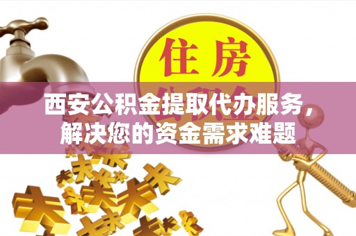 枣强西安公积金提取代办服务，解决您的资金需求难题