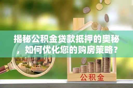 枣强揭秘公积金贷款抵押的奥秘，如何优化您的购房策略？