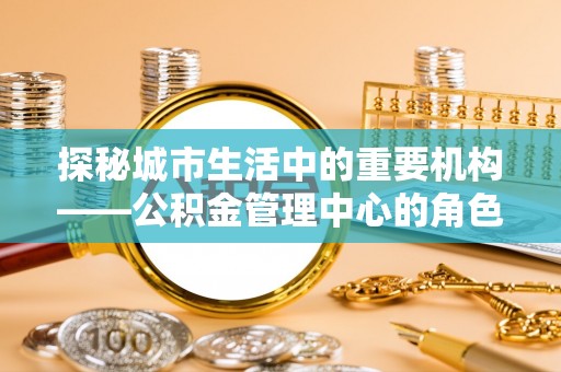 枣强探秘城市生活中的重要机构——公积金管理中心的角色与意义