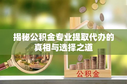 枣强揭秘公积金专业提取代办的真相与选择之道