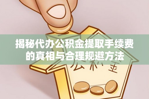 枣强揭秘代办公积金提取手续费的真相与合理规避方法