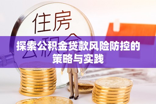 枣强探索公积金贷款风险防控的策略与实践