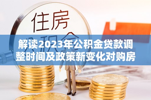 枣强解读2023年公积金贷款调整时间及政策新变化对购房的影响