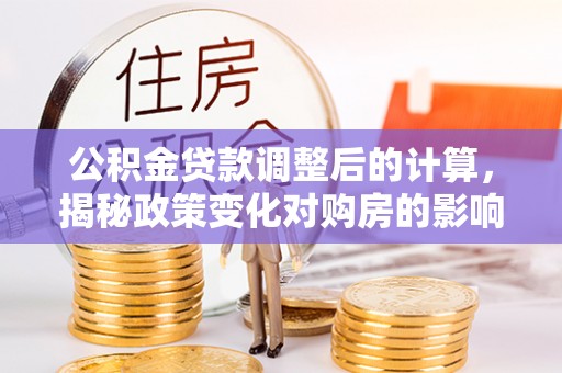 枣强公积金贷款调整后的计算，揭秘政策变化对购房的影响