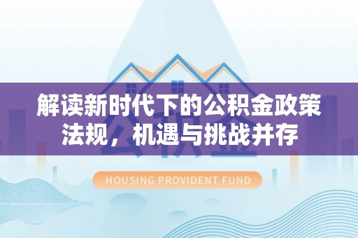 枣强解读新时代下的公积金政策法规，机遇与挑战并存