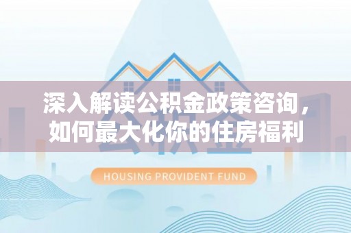 枣强深入解读公积金政策咨询，如何最大化你的住房福利