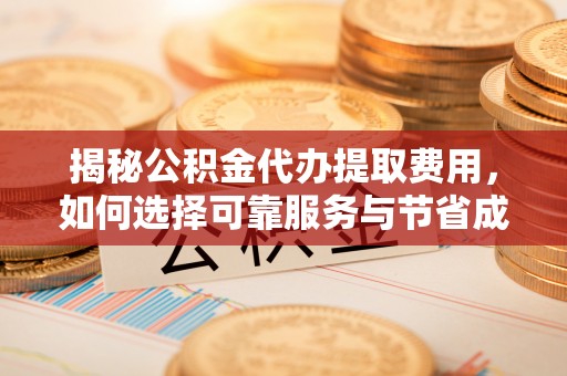 枣强揭秘公积金代办提取费用，如何选择可靠服务与节省成本