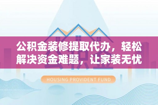 枣强公积金装修提取代办，轻松解决资金难题，让家装无忧