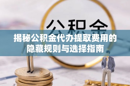 枣强揭秘公积金代办提取费用的隐藏规则与选择指南