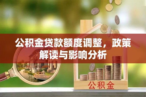 枣强公积金贷款额度调整，政策解读与影响分析