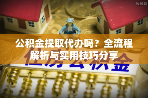 枣强公积金提取代办吗？全流程解析与实用技巧分享