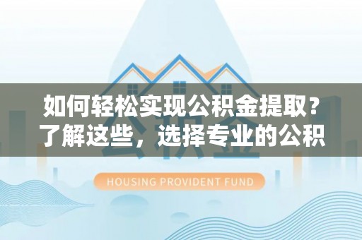 枣强如何轻松实现公积金提取？了解这些，选择专业的公积金提取代办服务