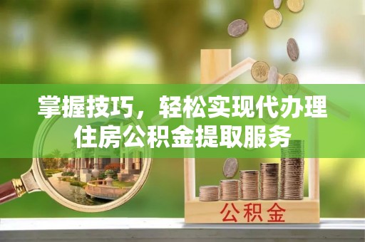 枣强掌握技巧，轻松实现代办理住房公积金提取服务