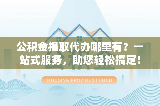 枣强公积金提取代办哪里有？一站式服务，助您轻松搞定！