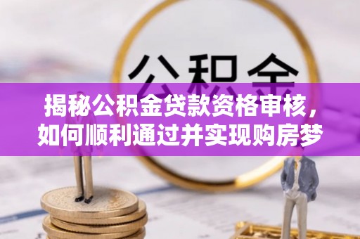 枣强揭秘公积金贷款资格审核，如何顺利通过并实现购房梦想