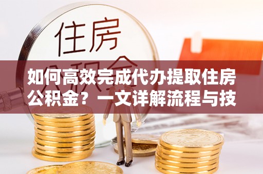 枣强如何高效完成代办提取住房公积金？一文详解流程与技巧