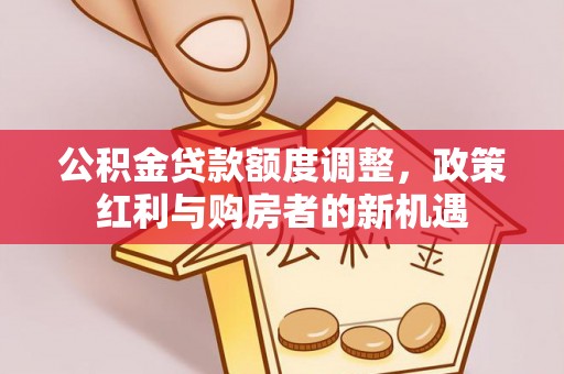 枣强公积金贷款额度调整，政策红利与购房者的新机遇