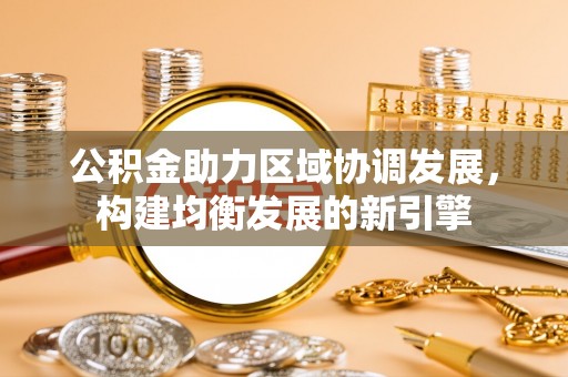 枣强公积金助力区域协调发展，构建均衡发展的新引擎