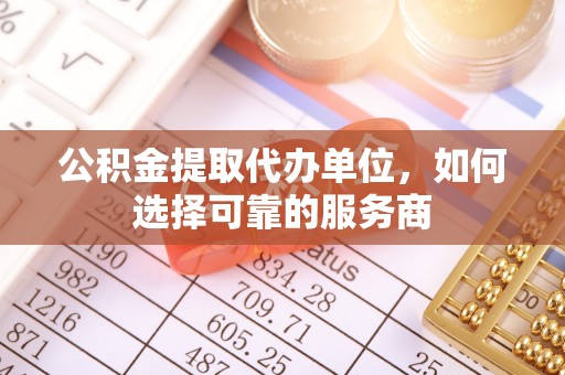 枣强公积金提取代办单位，如何选择可靠的服务商