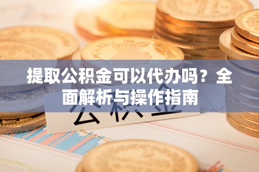 枣强提取公积金可以代办吗？全面解析与操作指南