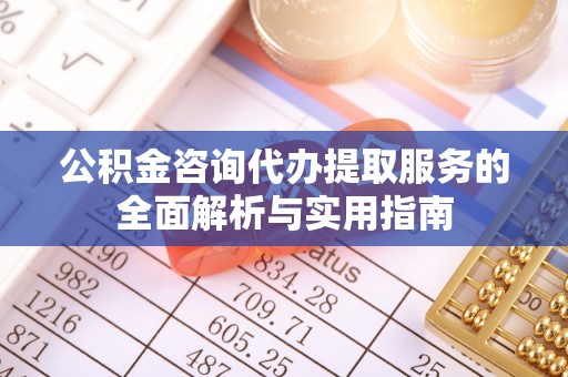 枣强公积金咨询代办提取服务的全面解析与实用指南