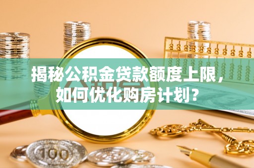 枣强揭秘公积金贷款额度上限，如何优化购房计划？