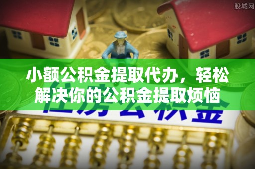 枣强小额公积金提取代办，轻松解决你的公积金提取烦恼
