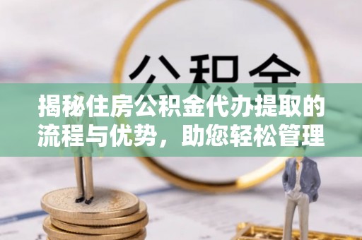 枣强揭秘住房公积金代办提取的流程与优势，助您轻松管理资金