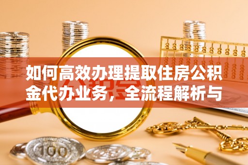 枣强如何高效办理提取住房公积金代办业务，全流程解析与实用建议