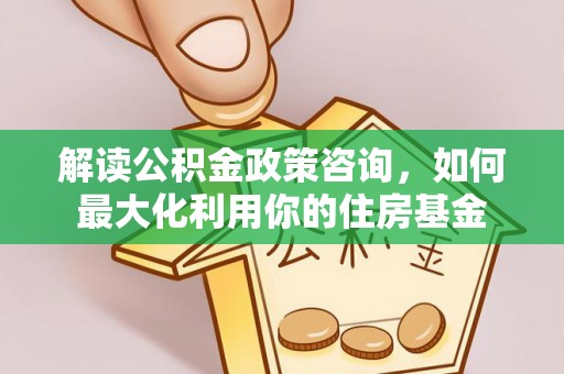 枣强解读公积金政策咨询，如何最大化利用你的住房基金