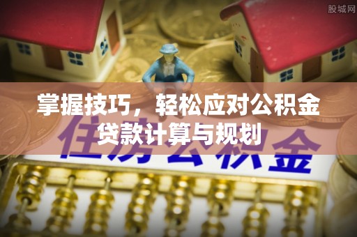 枣强掌握技巧，轻松应对公积金贷款计算与规划