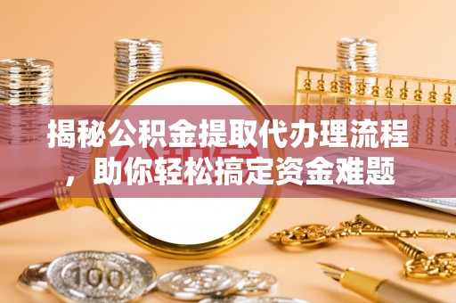 枣强揭秘公积金提取代办理流程，助你轻松搞定资金难题