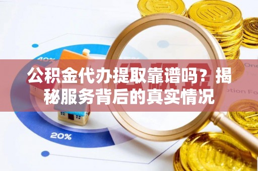 枣强公积金代办提取靠谱吗？揭秘服务背后的真实情况