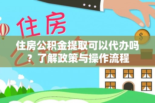 枣强住房公积金提取可以代办吗？了解政策与操作流程