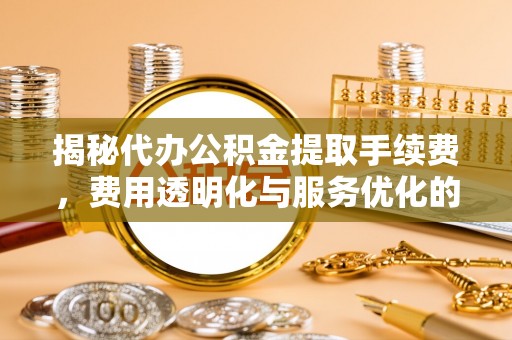 枣强揭秘代办公积金提取手续费，费用透明化与服务优化的关键