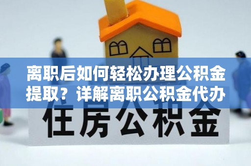 枣强离职后如何轻松办理公积金提取？详解离职公积金代办提取流程